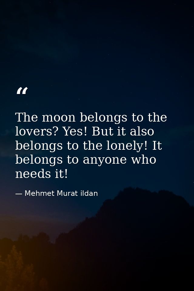 The moon belongs to the lovers? Yes! But it also belongs to the lonely! It belongs to anyone who needs it! — Mehmet Murat ildan