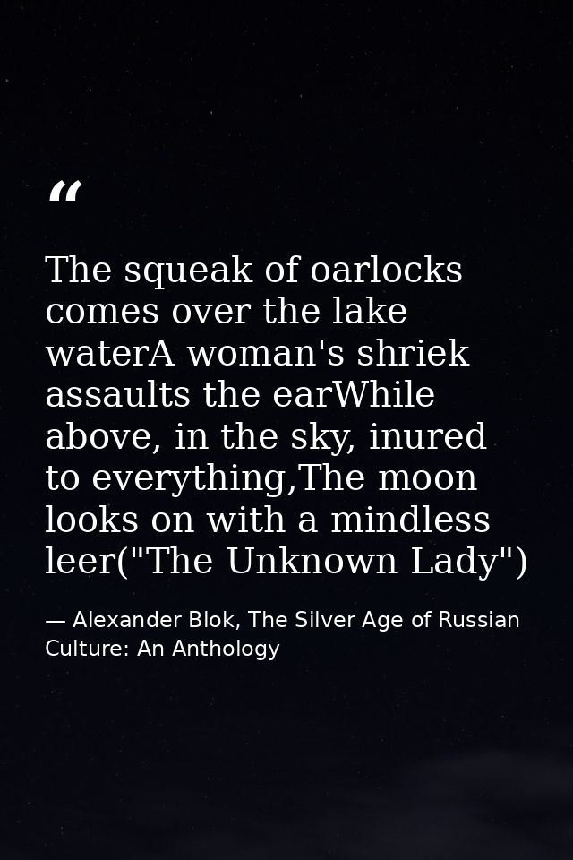 The squeak of oarlocks comes over the lake waterA woman's shriek assaults the earWhile above, in the sky, inured to ever — Alexander Blok, The Silver Age of Russian Culture: An Anthology