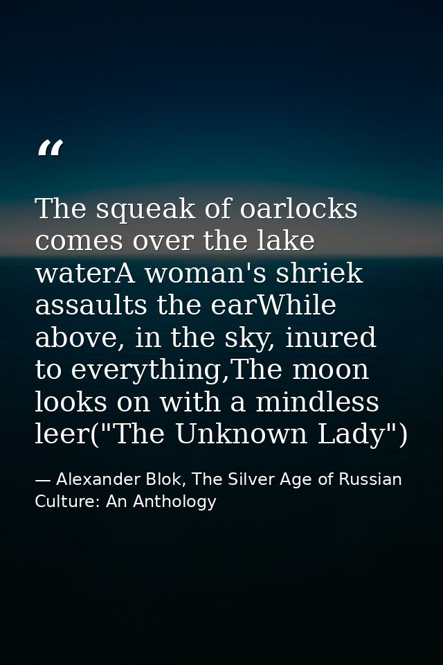 The squeak of oarlocks comes over the lake waterA woman's shriek assaults the earWhile above, in the sky, inured to ever — Alexander Blok, The Silver Age of Russian Culture: An Anthology