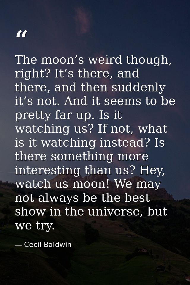 The moon’s weird though, right? It’s there, and there, and then suddenly it’s not. And it seems to be pretty far up. Is  — Cecil Baldwin