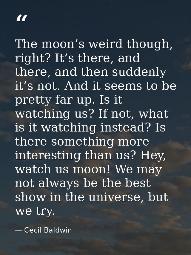 The moon’s weird though, right? It’s there, and there, and then suddenly it’s not. And it seems to be pretty far up. Is  — Cecil Baldwin