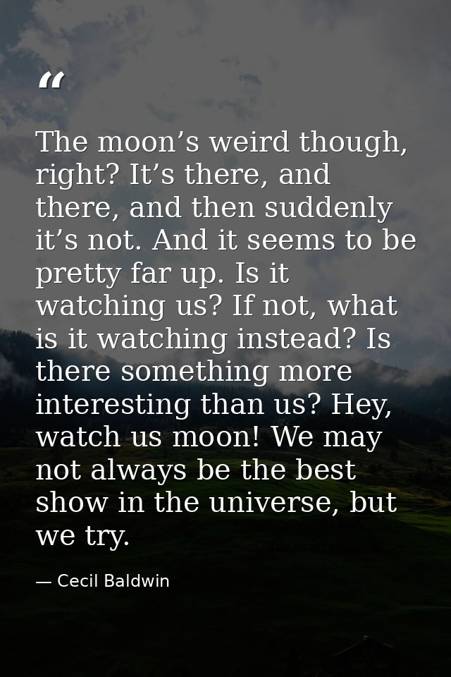 The moon’s weird though, right? It’s there, and there, and then suddenly it’s not. And it seems to be pretty far up. Is  — Cecil Baldwin