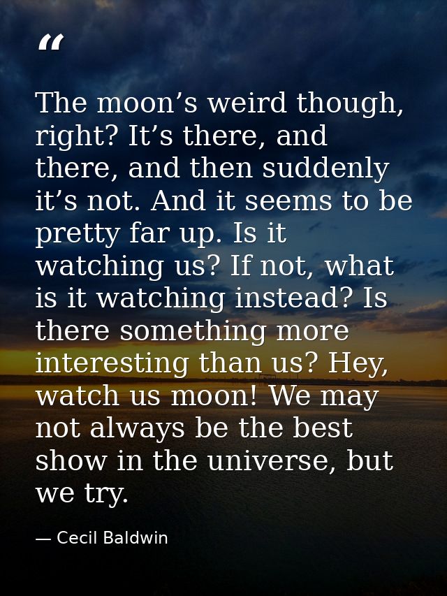 The moon’s weird though, right? It’s there, and there, and then suddenly it’s not. And it seems to be pretty far up. Is  — Cecil Baldwin