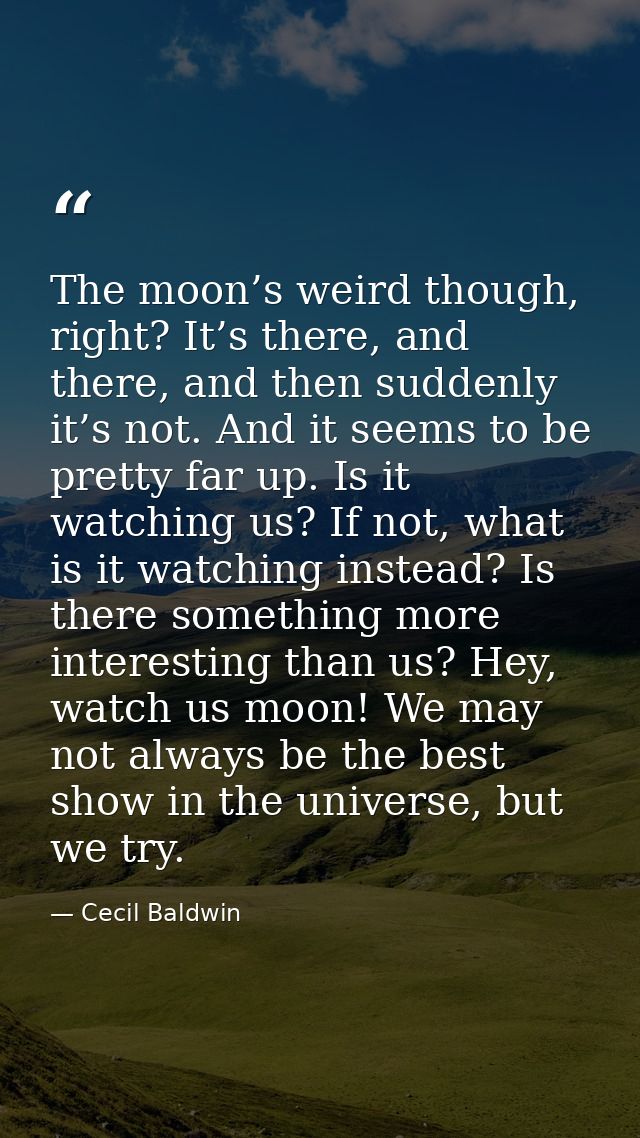 The moon’s weird though, right? It’s there, and there, and then suddenly it’s not. And it seems to be pretty far up. Is  — Cecil Baldwin