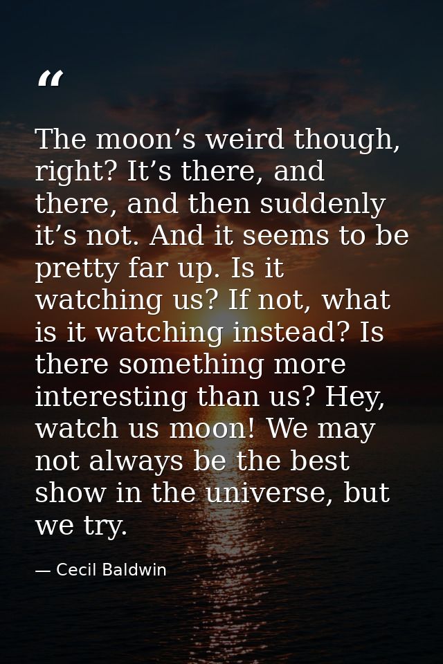 The moon’s weird though, right? It’s there, and there, and then suddenly it’s not. And it seems to be pretty far up. Is  — Cecil Baldwin