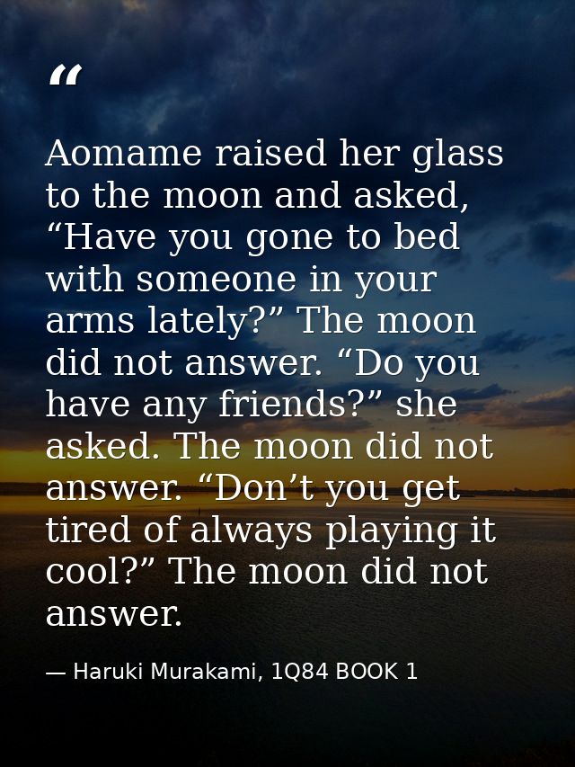 Aomame raised her glass to the moon and asked, “Have you gone to bed with someone in your arms lately?” The moon did not — Haruki Murakami, 1Q84 BOOK 1