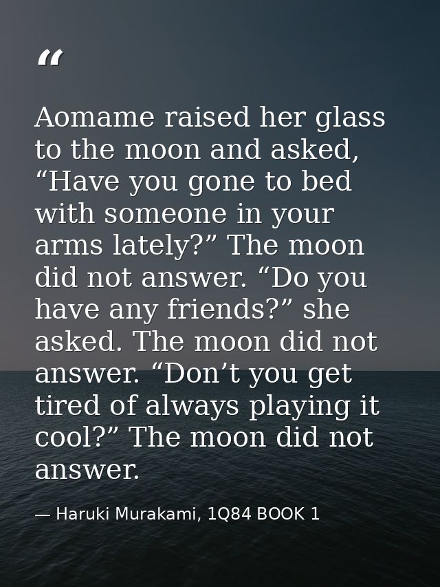 Aomame raised her glass to the moon and asked, “Have you gone to bed with someone in your arms lately?” The moon did not — Haruki Murakami, 1Q84 BOOK 1