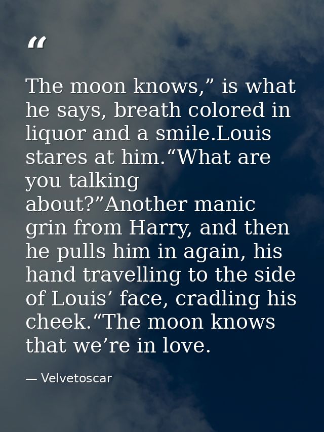 The moon knows,” is what he says, breath colored in liquor and a smile.Louis stares at him.“What are you talking about?” — Velvetoscar