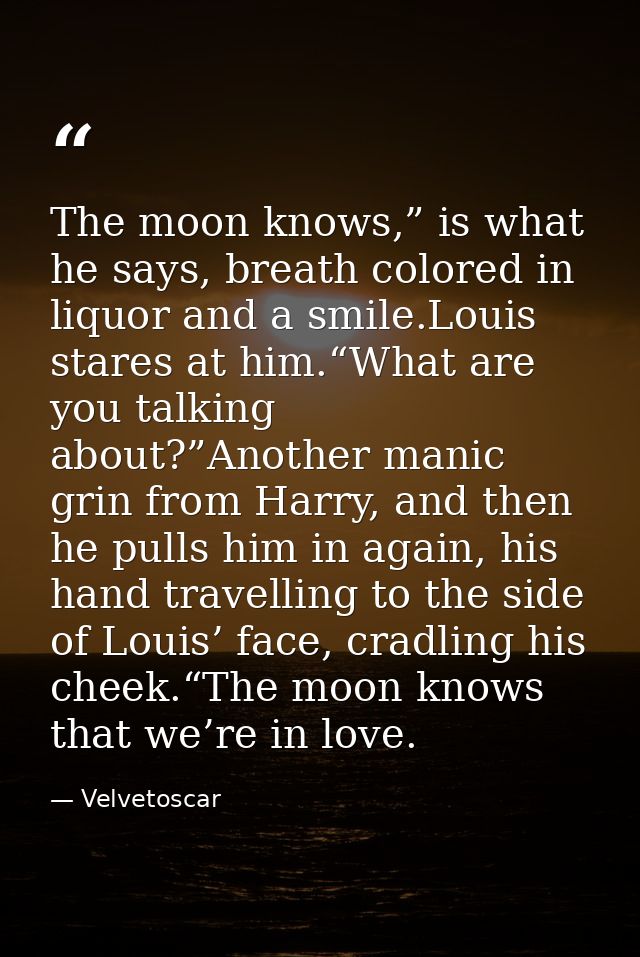 The moon knows,” is what he says, breath colored in liquor and a smile.Louis stares at him.“What are you talking about?” — Velvetoscar