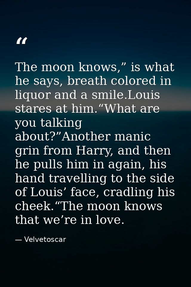 The moon knows,” is what he says, breath colored in liquor and a smile.Louis stares at him.“What are you talking about?” — Velvetoscar