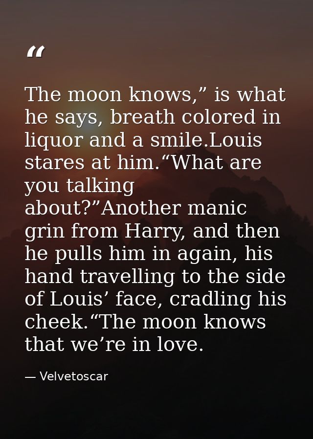 The moon knows,” is what he says, breath colored in liquor and a smile.Louis stares at him.“What are you talking about?” — Velvetoscar
