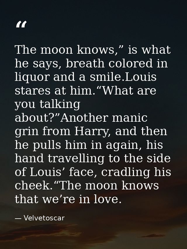 The moon knows,” is what he says, breath colored in liquor and a smile.Louis stares at him.“What are you talking about?” — Velvetoscar