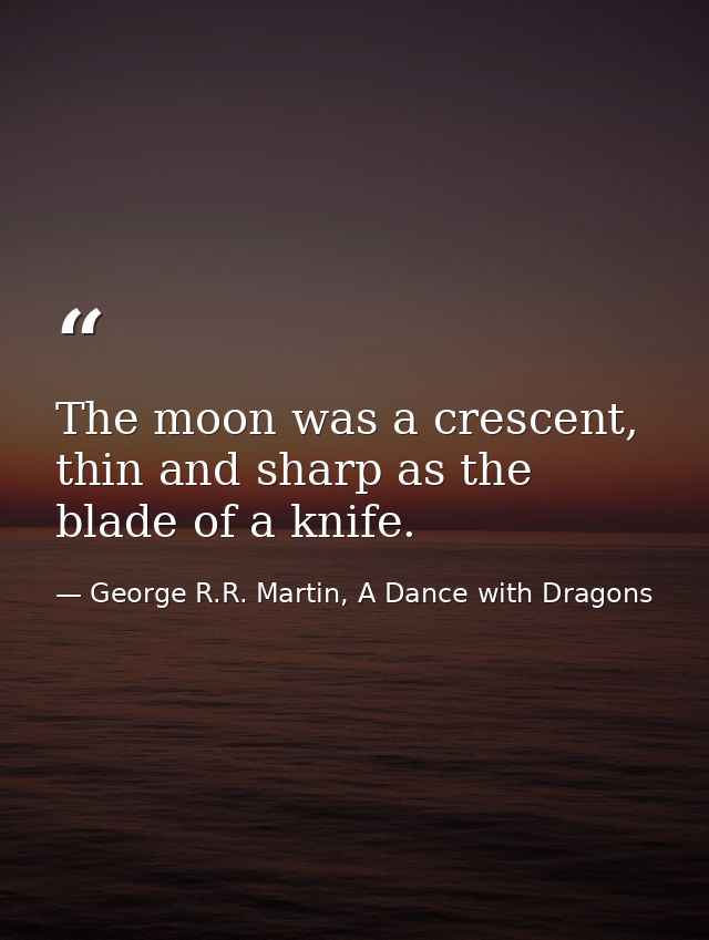 The moon was a crescent, thin and sharp as the blade of a knife. — George R.R. Martin, A Dance with Dragons