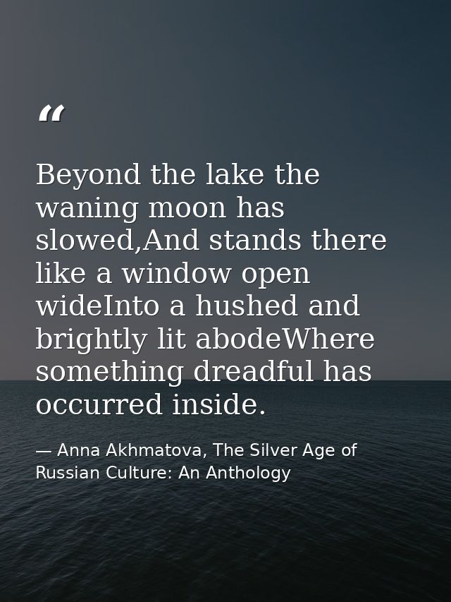 Beyond the lake the waning moon has slowed,And stands there like a window open wideInto a hushed and brightly lit abodeW — Anna Akhmatova, The Silver Age of Russian Culture: An Anthology
