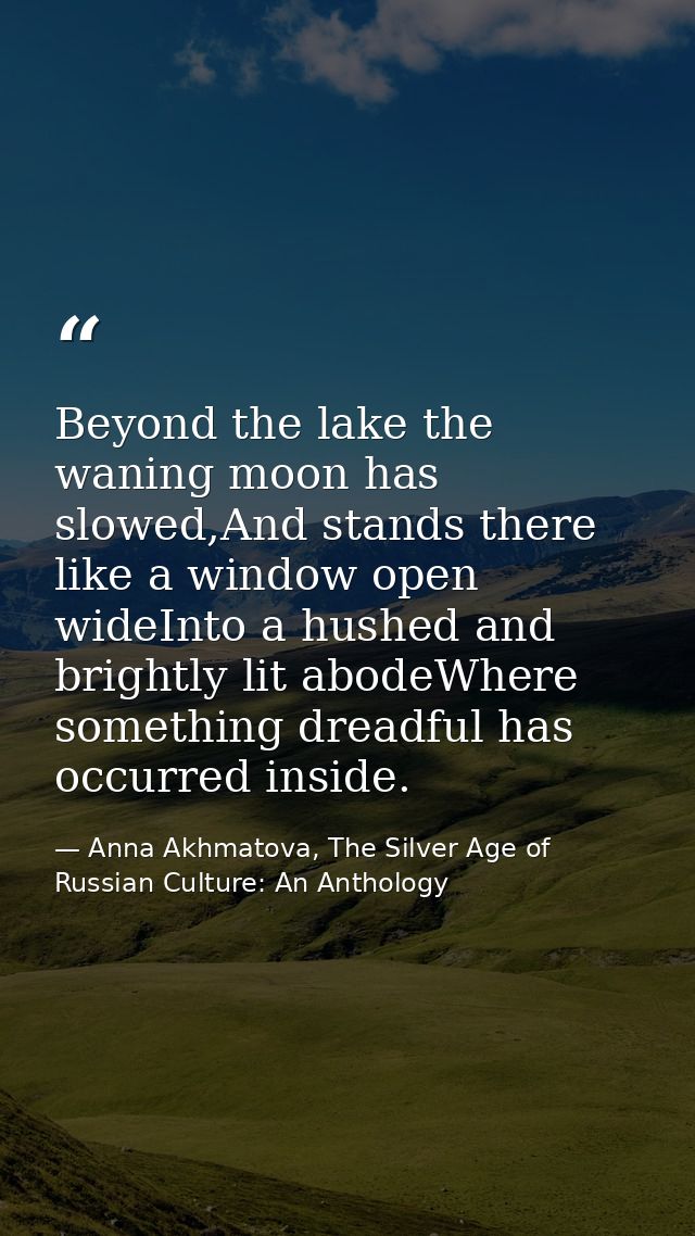 Beyond the lake the waning moon has slowed,And stands there like a window open wideInto a hushed and brightly lit abodeW — Anna Akhmatova, The Silver Age of Russian Culture: An Anthology