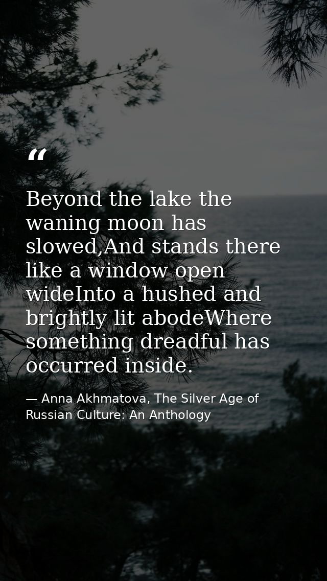 Beyond the lake the waning moon has slowed,And stands there like a window open wideInto a hushed and brightly lit abodeW — Anna Akhmatova, The Silver Age of Russian Culture: An Anthology
