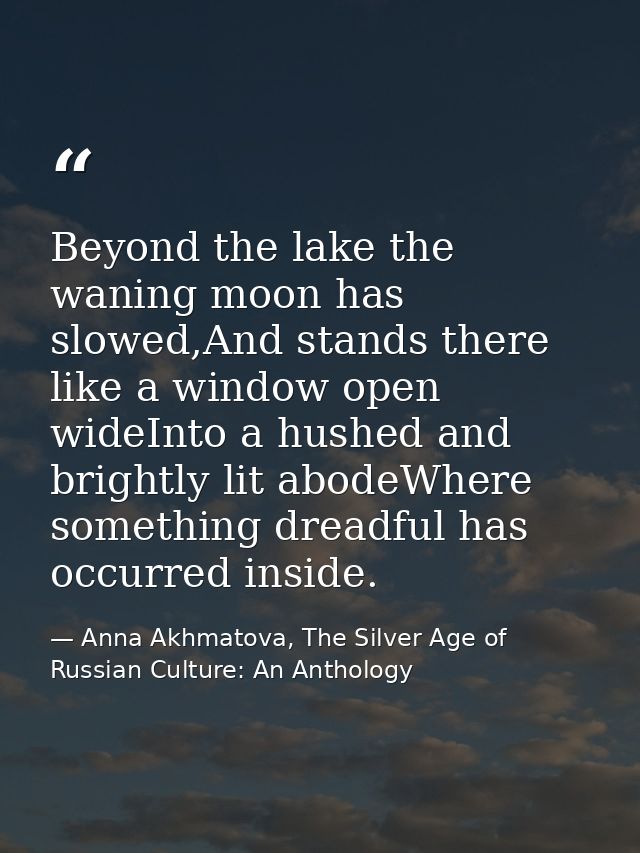 Beyond the lake the waning moon has slowed,And stands there like a window open wideInto a hushed and brightly lit abodeW — Anna Akhmatova, The Silver Age of Russian Culture: An Anthology