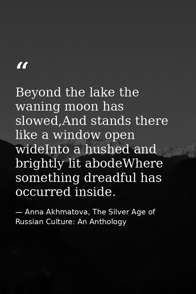 Beyond the lake the waning moon has slowed,And stands there like a window open wideInto a hushed and brightly lit abodeW — Anna Akhmatova, The Silver Age of Russian Culture: An Anthology