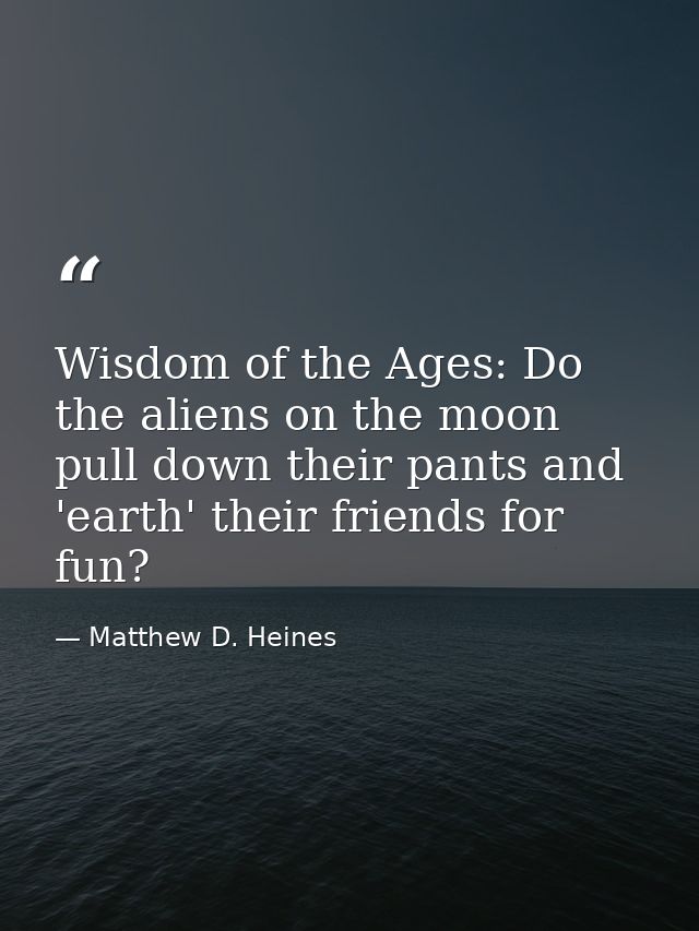 Wisdom of the Ages: Do the aliens on the moon pull down their pants and 'earth' their friends for fun?﻿ — Matthew D. Heines