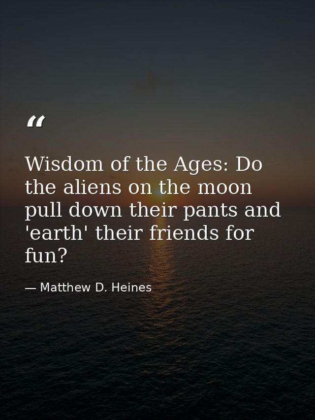 Wisdom of the Ages: Do the aliens on the moon pull down their pants and 'earth' their friends for fun?﻿ — Matthew D. Heines