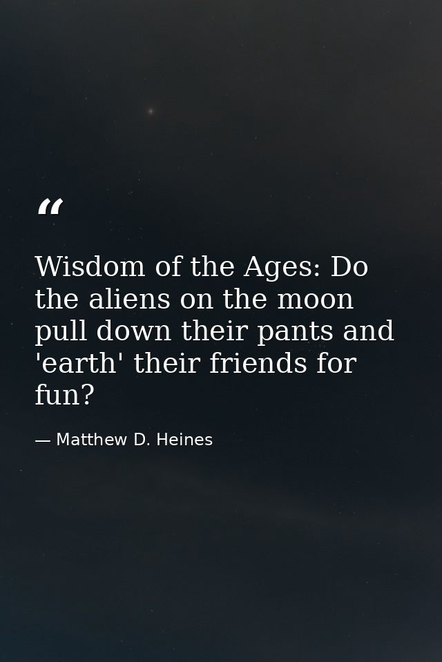 Wisdom of the Ages: Do the aliens on the moon pull down their pants and 'earth' their friends for fun?﻿ — Matthew D. Heines