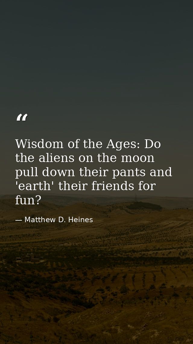 Wisdom of the Ages: Do the aliens on the moon pull down their pants and 'earth' their friends for fun?﻿ — Matthew D. Heines
