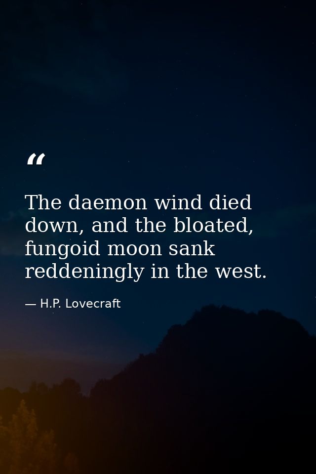 The daemon wind died down, and the bloated, fungoid moon sank reddeningly in the west. — H.P. Lovecraft