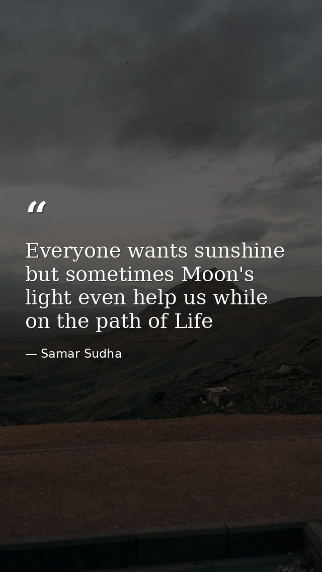 Everyone wants sunshine but sometimes Moon's light even help us while on the path of Life — Samar Sudha