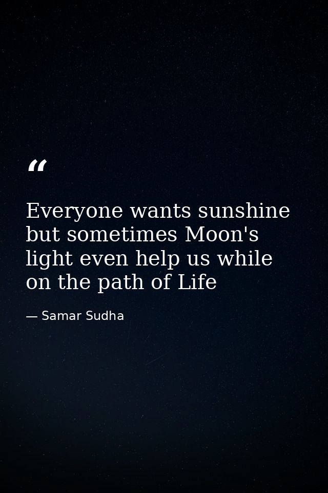 Everyone wants sunshine but sometimes Moon's light even help us while on the path of Life — Samar Sudha