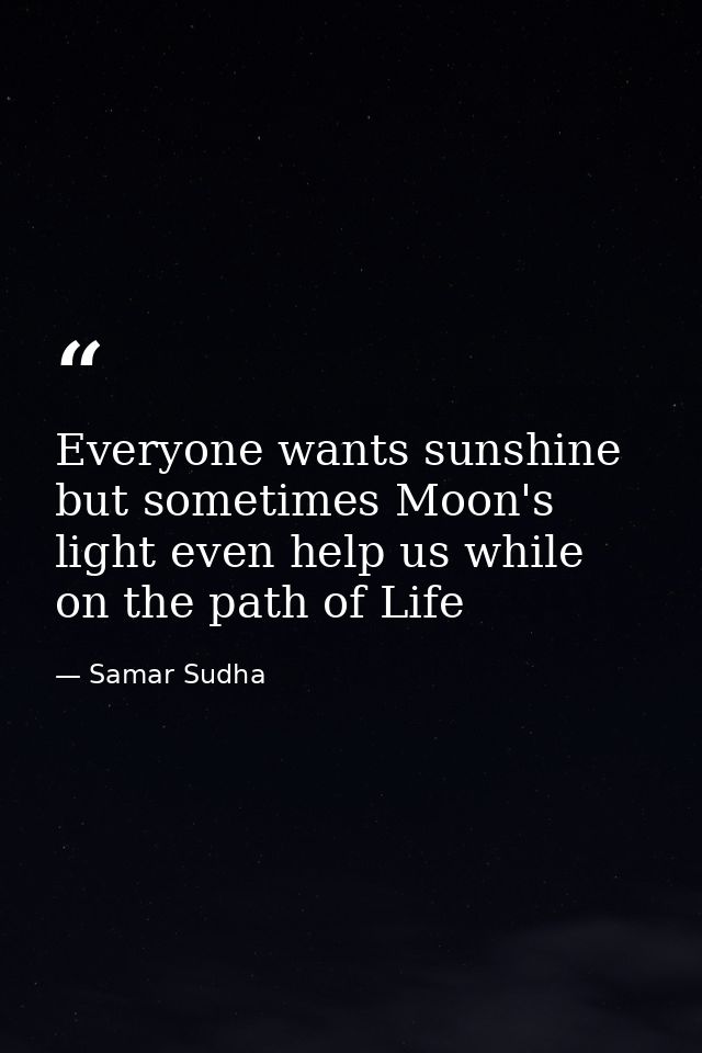 Everyone wants sunshine but sometimes Moon's light even help us while on the path of Life — Samar Sudha