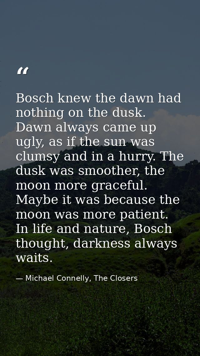 Bosch knew the dawn had nothing on the dusk. Dawn always came up ugly, as if the sun was clumsy and in a hurry. The dusk — Michael Connelly, The Closers