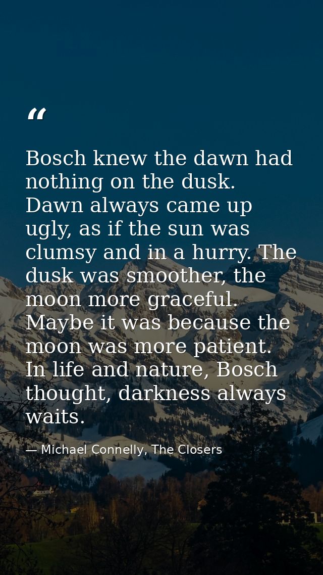 Bosch knew the dawn had nothing on the dusk. Dawn always came up ugly, as if the sun was clumsy and in a hurry. The dusk — Michael Connelly, The Closers