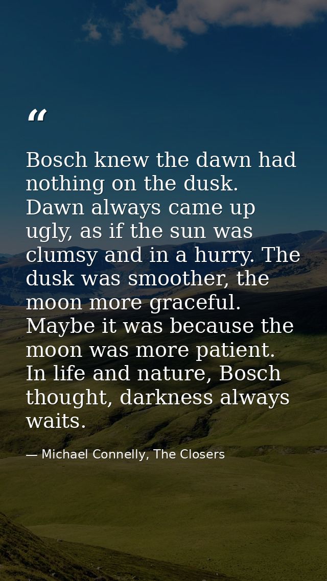 Bosch knew the dawn had nothing on the dusk. Dawn always came up ugly, as if the sun was clumsy and in a hurry. The dusk — Michael Connelly, The Closers