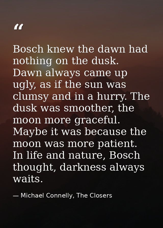 Bosch knew the dawn had nothing on the dusk. Dawn always came up ugly, as if the sun was clumsy and in a hurry. The dusk — Michael Connelly, The Closers