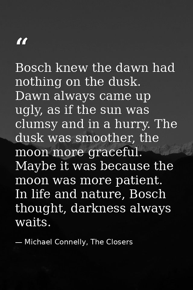 Bosch knew the dawn had nothing on the dusk. Dawn always came up ugly, as if the sun was clumsy and in a hurry. The dusk — Michael Connelly, The Closers