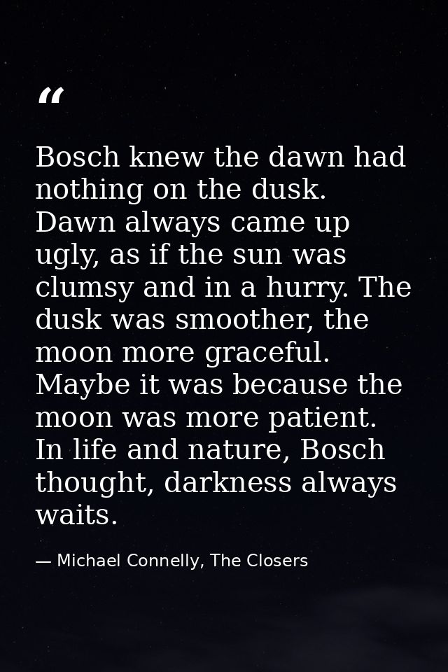 Bosch knew the dawn had nothing on the dusk. Dawn always came up ugly, as if the sun was clumsy and in a hurry. The dusk — Michael Connelly, The Closers