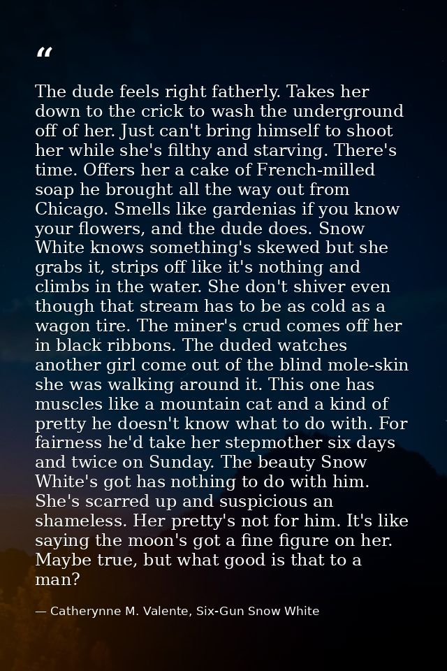 The dude feels right fatherly. Takes her down to the crick to wash the underground off of her. Just can't bring himself  — Catherynne M. Valente, Six-Gun Snow White