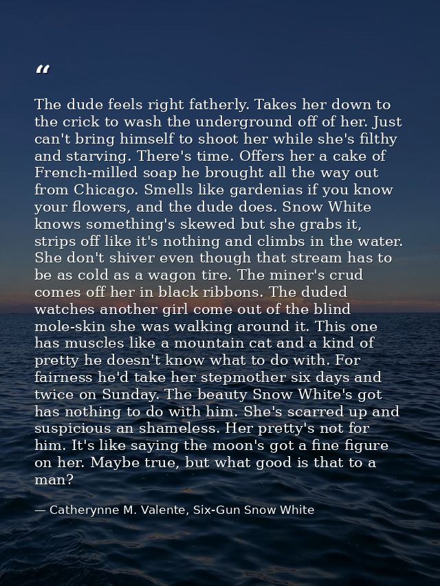 The dude feels right fatherly. Takes her down to the crick to wash the underground off of her. Just can't bring himself  — Catherynne M. Valente, Six-Gun Snow White