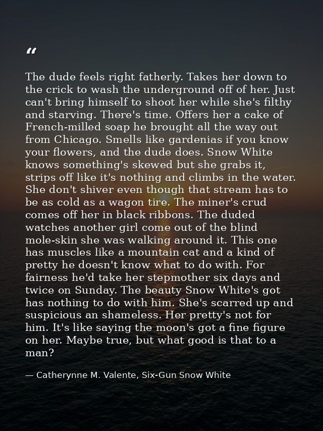 The dude feels right fatherly. Takes her down to the crick to wash the underground off of her. Just can't bring himself  — Catherynne M. Valente, Six-Gun Snow White