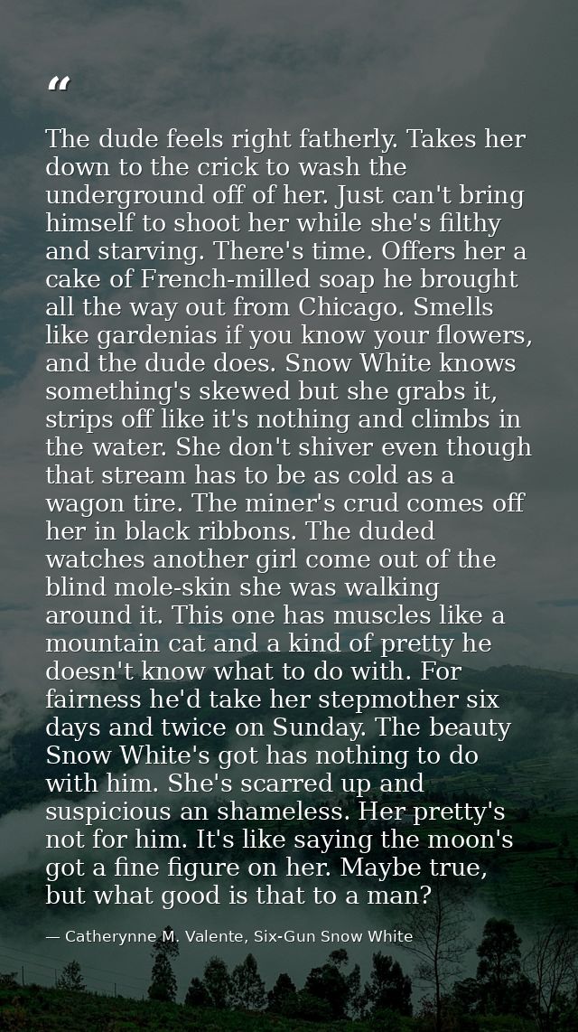 The dude feels right fatherly. Takes her down to the crick to wash the underground off of her. Just can't bring himself  — Catherynne M. Valente, Six-Gun Snow White
