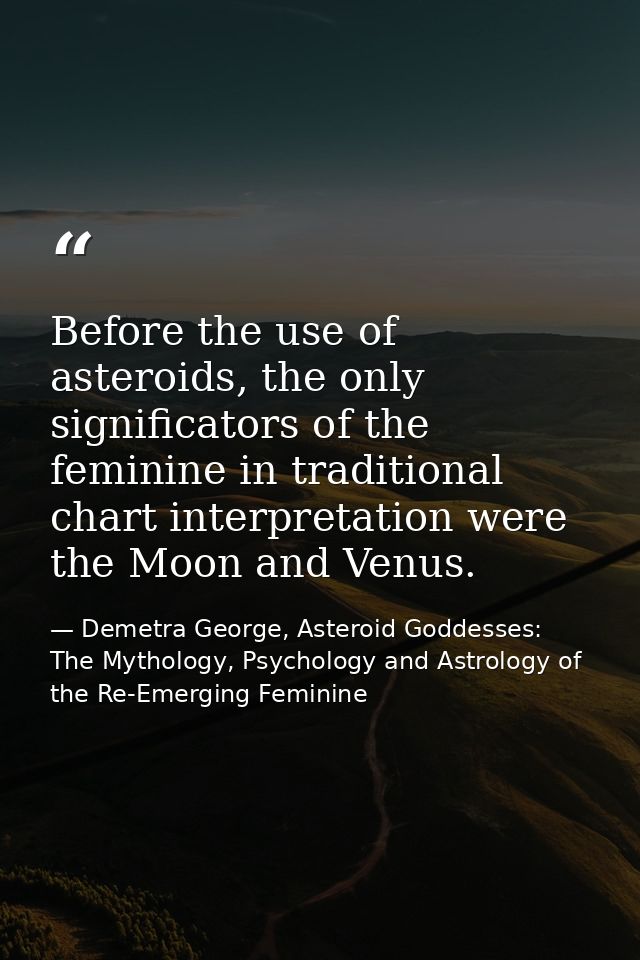 Before the use of asteroids, the only significators of the feminine in traditional chart interpretation were the Moon an — Demetra George, Asteroid Goddesses: The Mythology, Psychology and Astrology of the Re-Emerging Feminine