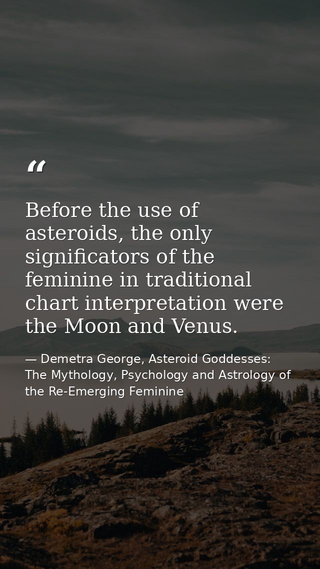 Before the use of asteroids, the only significators of the feminine in traditional chart interpretation were the Moon an — Demetra George, Asteroid Goddesses: The Mythology, Psychology and Astrology of the Re-Emerging Feminine