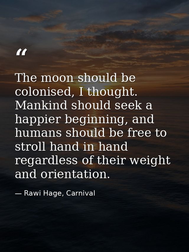 The moon should be colonised, I thought. Mankind should seek a happier beginning, and humans should be free to stroll ha — Rawi Hage, Carnival