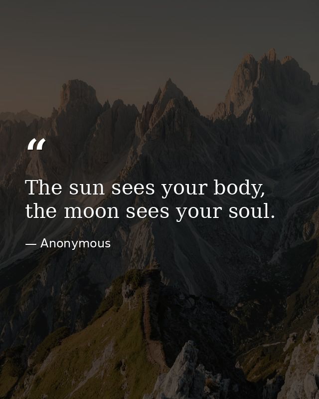 The sun sees your body, the moon sees your soul. — Anonymous