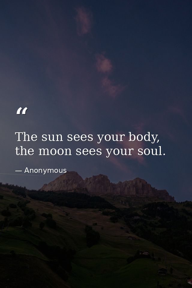 The sun sees your body, the moon sees your soul. — Anonymous