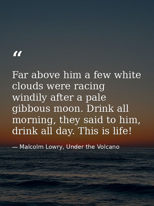 Far above him a few white clouds were racing windily after a pale gibbous moon. Drink all morning, they said to him, dri — Malcolm Lowry, Under the Volcano