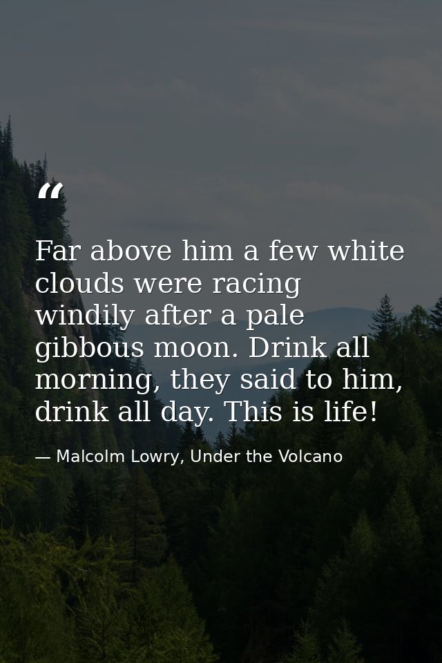 Far above him a few white clouds were racing windily after a pale gibbous moon. Drink all morning, they said to him, dri — Malcolm Lowry, Under the Volcano