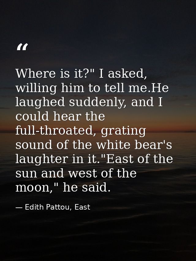 Where is it?" I asked, willing him to tell me.He laughed suddenly, and I could hear the full-throated, grating sound of  — Edith Pattou, East
