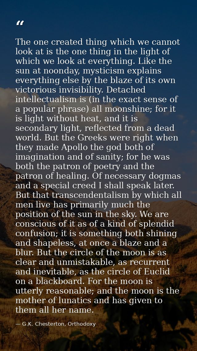 The one created thing which we cannot look at is the one thing in the light of which we look at everything. Like the sun — G.K. Chesterton, Orthodoxy