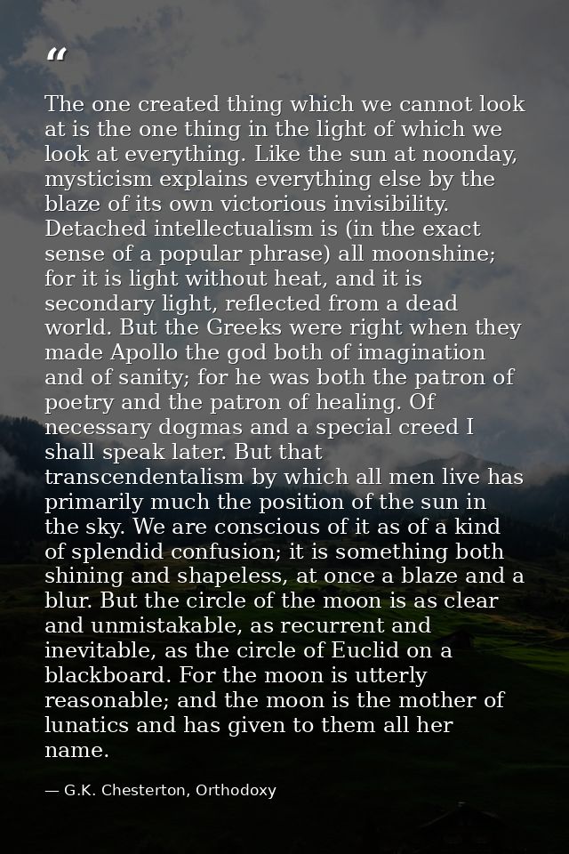 The one created thing which we cannot look at is the one thing in the light of which we look at everything. Like the sun — G.K. Chesterton, Orthodoxy